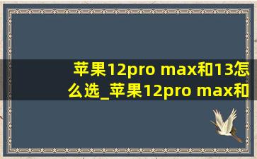 苹果12pro max和13怎么选_苹果12pro max和13 pro